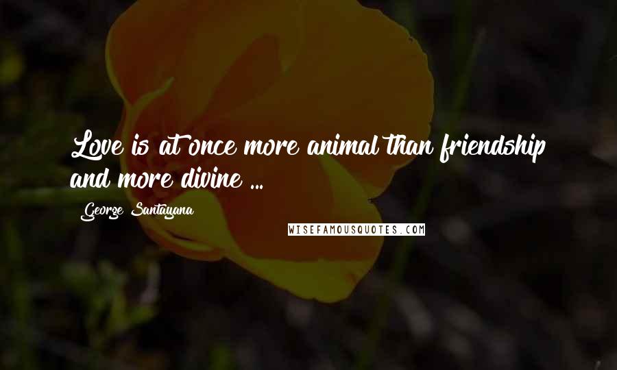George Santayana Quotes: Love is at once more animal than friendship and more divine ...