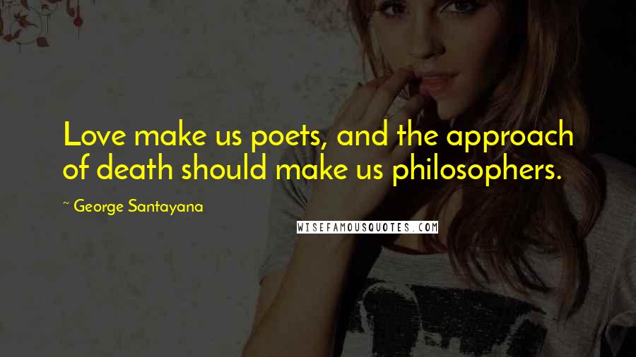 George Santayana Quotes: Love make us poets, and the approach of death should make us philosophers.