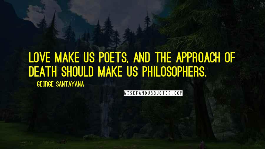 George Santayana Quotes: Love make us poets, and the approach of death should make us philosophers.