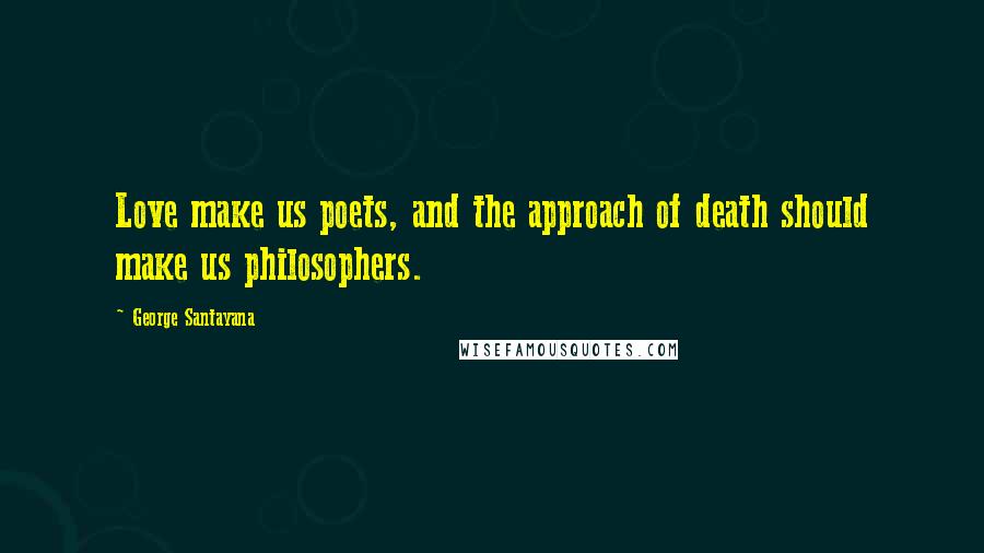 George Santayana Quotes: Love make us poets, and the approach of death should make us philosophers.