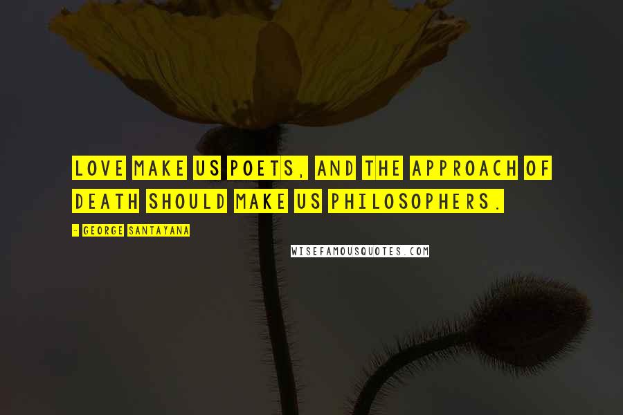 George Santayana Quotes: Love make us poets, and the approach of death should make us philosophers.