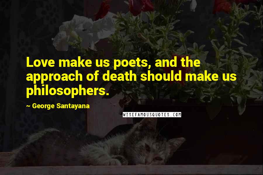 George Santayana Quotes: Love make us poets, and the approach of death should make us philosophers.