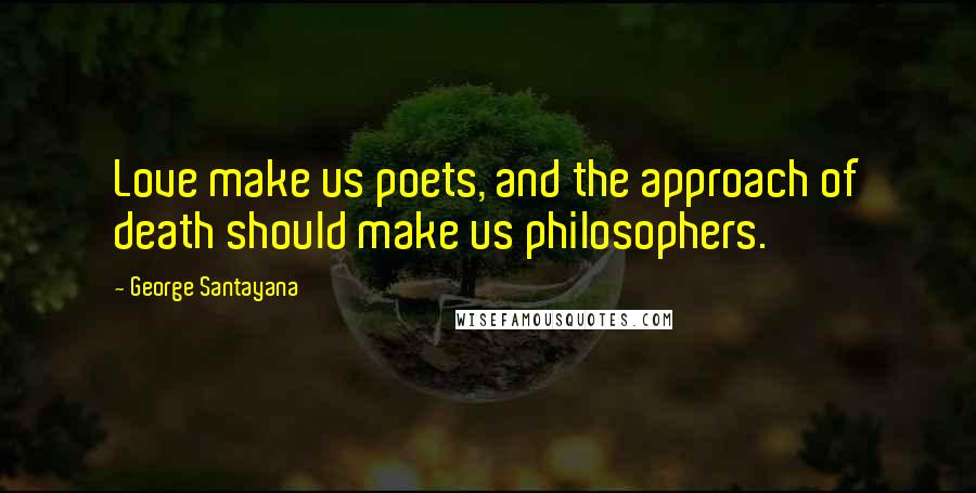 George Santayana Quotes: Love make us poets, and the approach of death should make us philosophers.