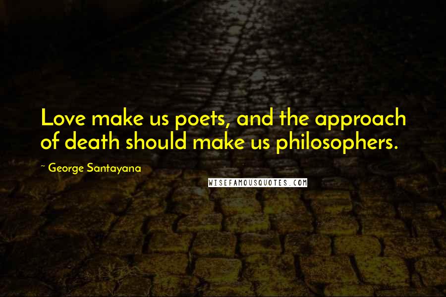 George Santayana Quotes: Love make us poets, and the approach of death should make us philosophers.