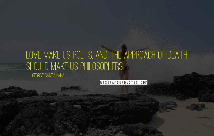 George Santayana Quotes: Love make us poets, and the approach of death should make us philosophers.