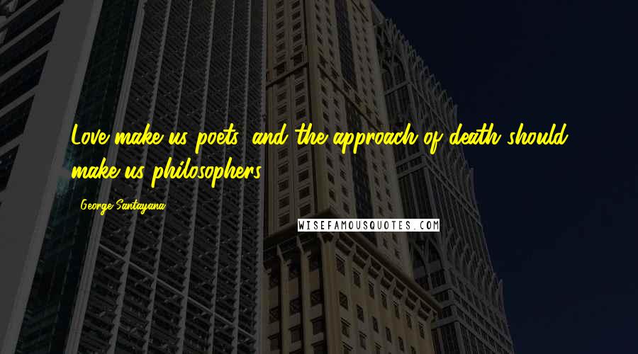 George Santayana Quotes: Love make us poets, and the approach of death should make us philosophers.