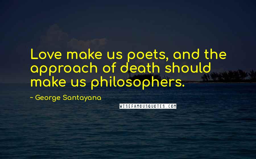 George Santayana Quotes: Love make us poets, and the approach of death should make us philosophers.