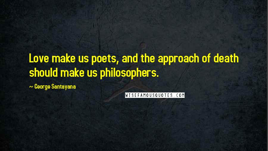 George Santayana Quotes: Love make us poets, and the approach of death should make us philosophers.