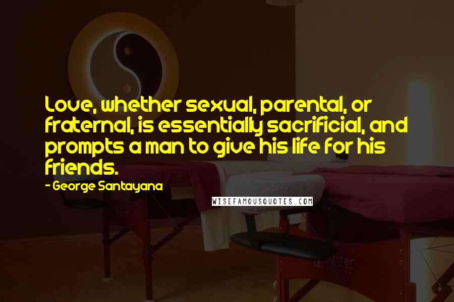 George Santayana Quotes: Love, whether sexual, parental, or fraternal, is essentially sacrificial, and prompts a man to give his life for his friends.