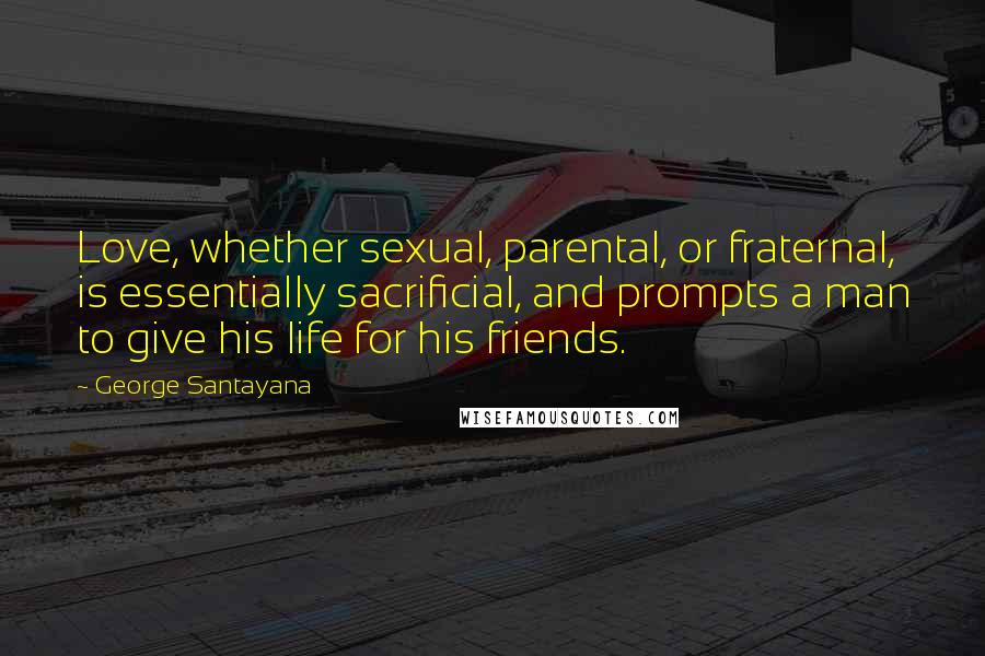 George Santayana Quotes: Love, whether sexual, parental, or fraternal, is essentially sacrificial, and prompts a man to give his life for his friends.