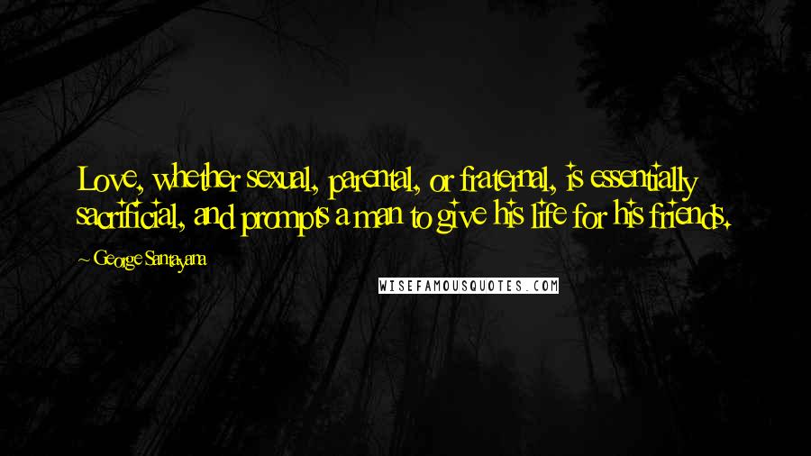 George Santayana Quotes: Love, whether sexual, parental, or fraternal, is essentially sacrificial, and prompts a man to give his life for his friends.