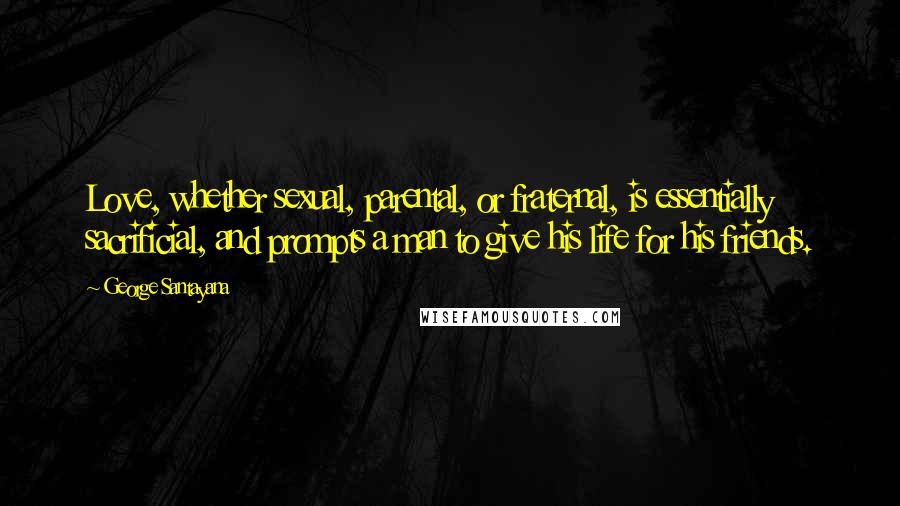 George Santayana Quotes: Love, whether sexual, parental, or fraternal, is essentially sacrificial, and prompts a man to give his life for his friends.