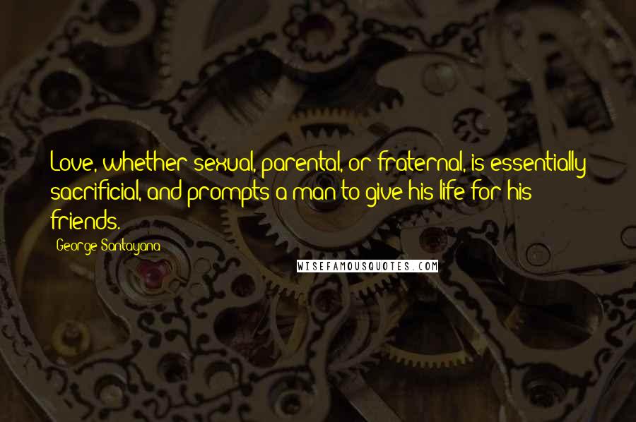 George Santayana Quotes: Love, whether sexual, parental, or fraternal, is essentially sacrificial, and prompts a man to give his life for his friends.