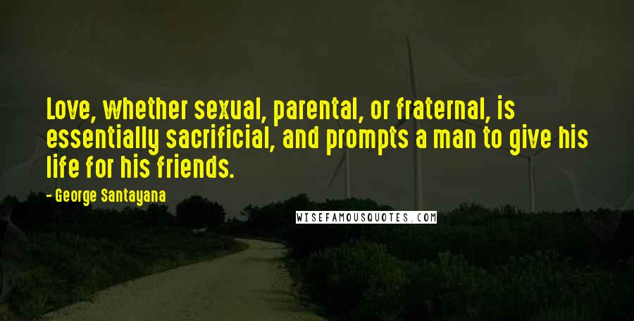 George Santayana Quotes: Love, whether sexual, parental, or fraternal, is essentially sacrificial, and prompts a man to give his life for his friends.