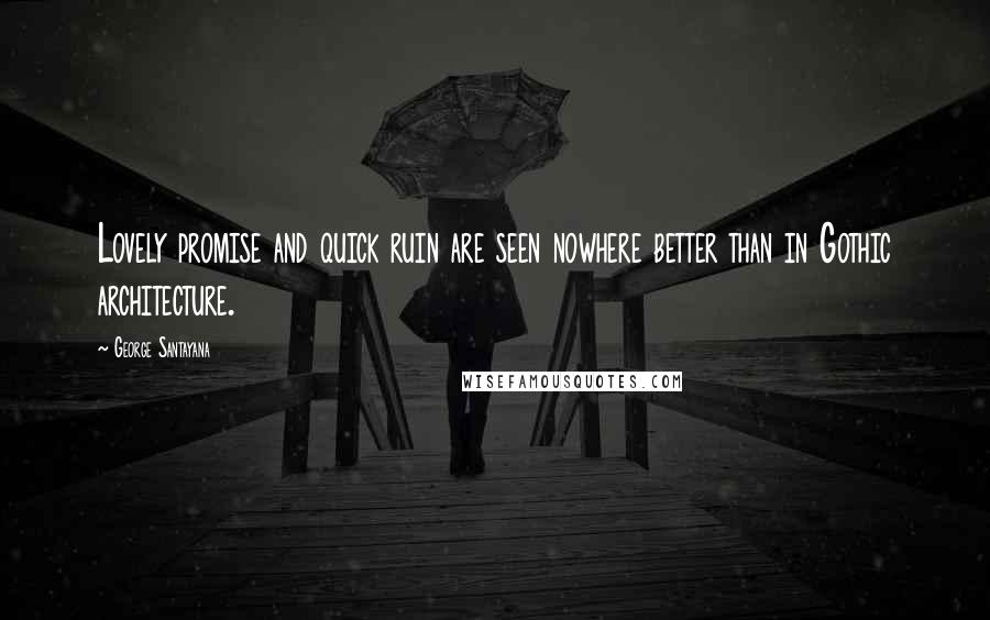 George Santayana Quotes: Lovely promise and quick ruin are seen nowhere better than in Gothic architecture.