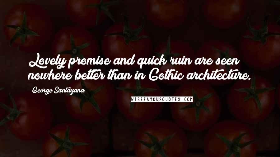 George Santayana Quotes: Lovely promise and quick ruin are seen nowhere better than in Gothic architecture.