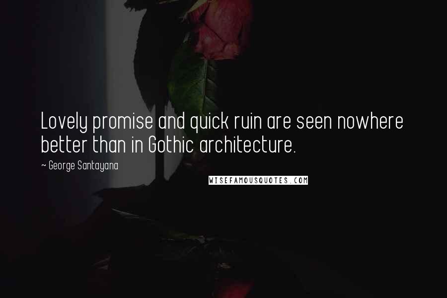 George Santayana Quotes: Lovely promise and quick ruin are seen nowhere better than in Gothic architecture.