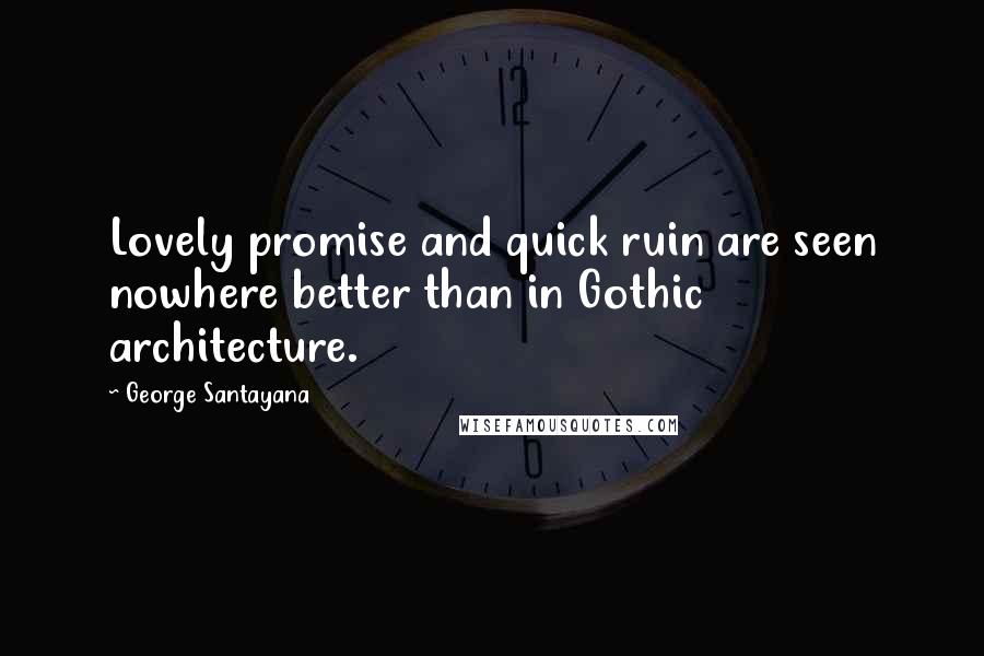 George Santayana Quotes: Lovely promise and quick ruin are seen nowhere better than in Gothic architecture.