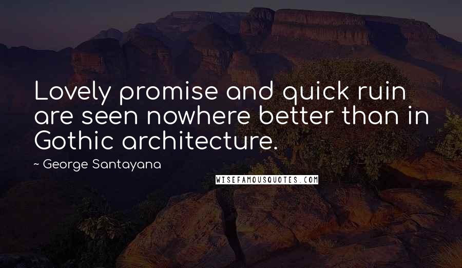 George Santayana Quotes: Lovely promise and quick ruin are seen nowhere better than in Gothic architecture.