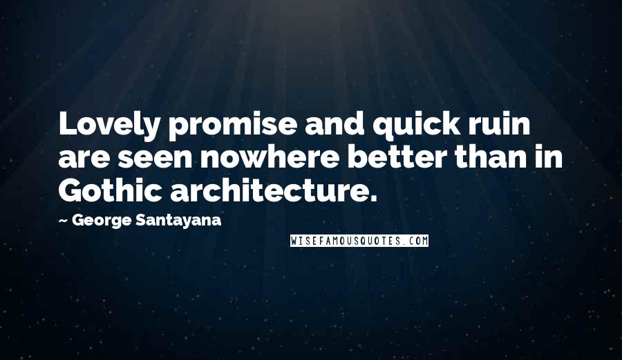George Santayana Quotes: Lovely promise and quick ruin are seen nowhere better than in Gothic architecture.