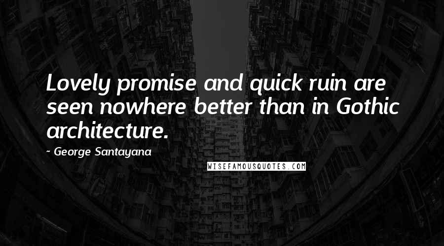 George Santayana Quotes: Lovely promise and quick ruin are seen nowhere better than in Gothic architecture.