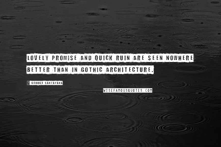 George Santayana Quotes: Lovely promise and quick ruin are seen nowhere better than in Gothic architecture.