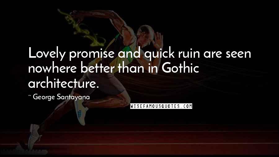 George Santayana Quotes: Lovely promise and quick ruin are seen nowhere better than in Gothic architecture.