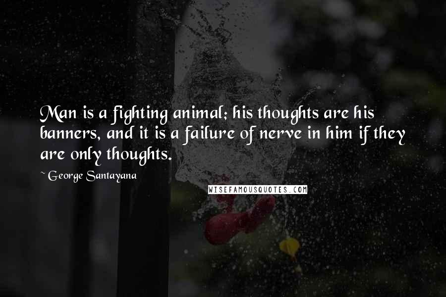 George Santayana Quotes: Man is a fighting animal; his thoughts are his banners, and it is a failure of nerve in him if they are only thoughts.
