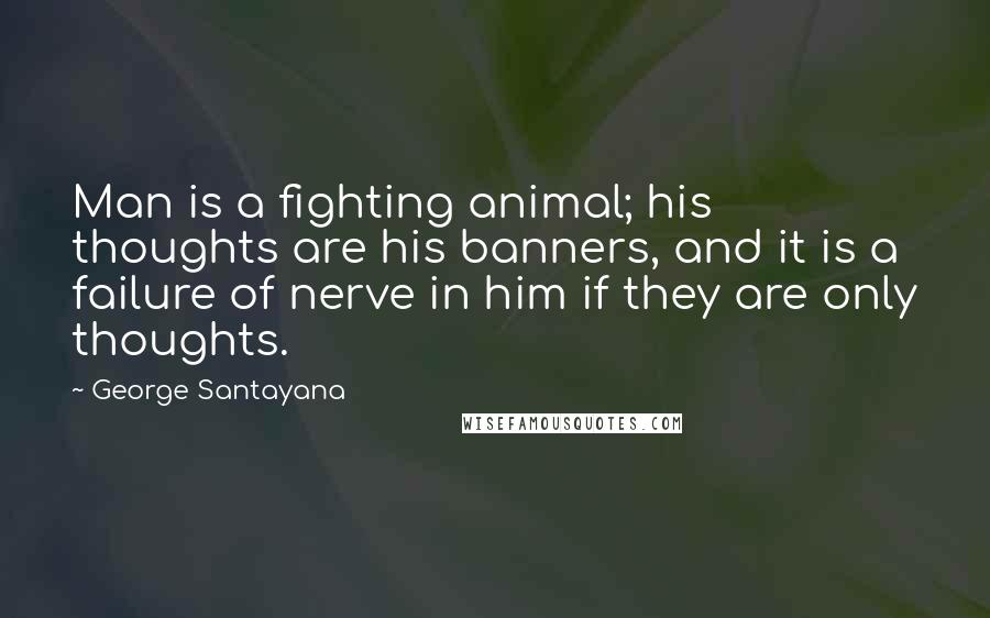 George Santayana Quotes: Man is a fighting animal; his thoughts are his banners, and it is a failure of nerve in him if they are only thoughts.