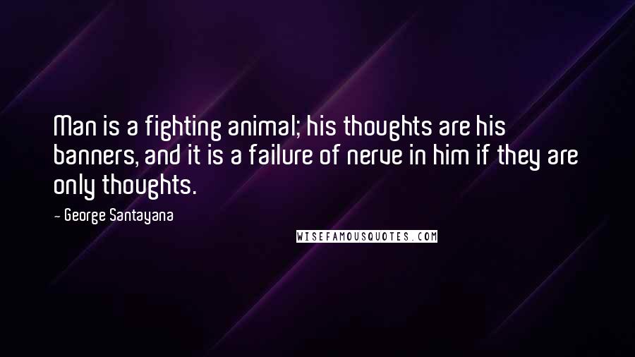 George Santayana Quotes: Man is a fighting animal; his thoughts are his banners, and it is a failure of nerve in him if they are only thoughts.