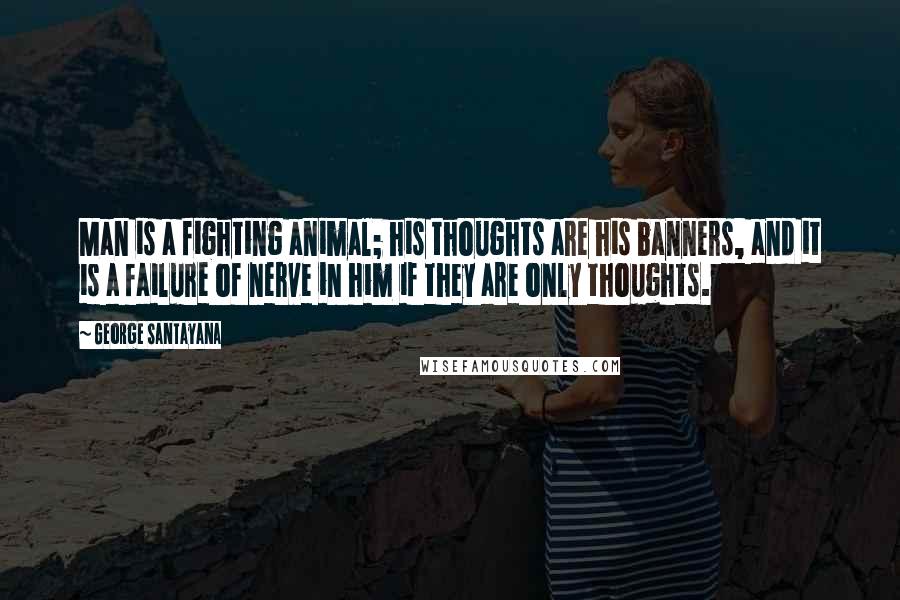 George Santayana Quotes: Man is a fighting animal; his thoughts are his banners, and it is a failure of nerve in him if they are only thoughts.