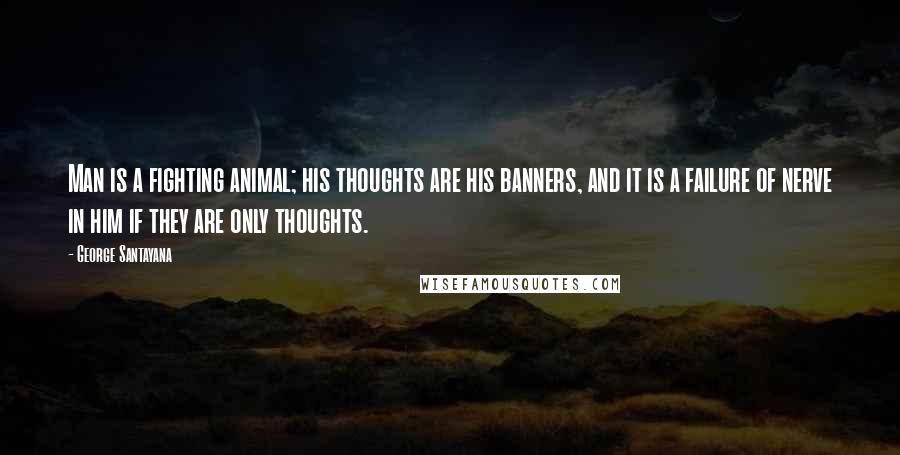 George Santayana Quotes: Man is a fighting animal; his thoughts are his banners, and it is a failure of nerve in him if they are only thoughts.
