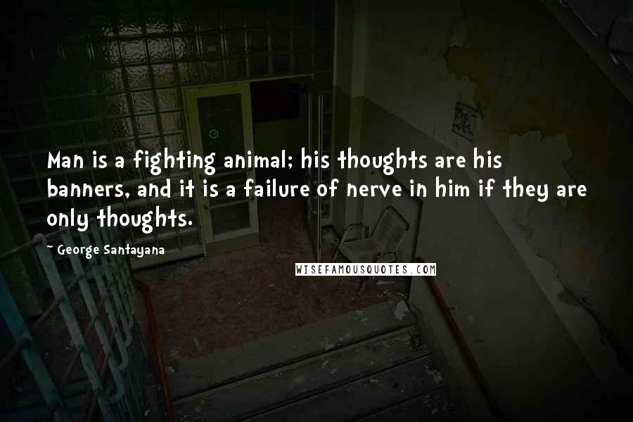 George Santayana Quotes: Man is a fighting animal; his thoughts are his banners, and it is a failure of nerve in him if they are only thoughts.