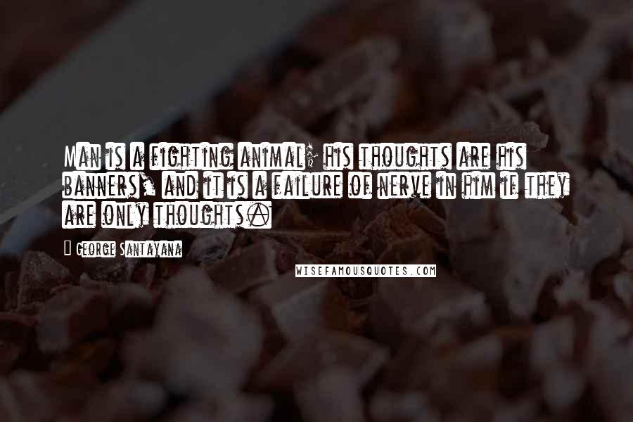 George Santayana Quotes: Man is a fighting animal; his thoughts are his banners, and it is a failure of nerve in him if they are only thoughts.