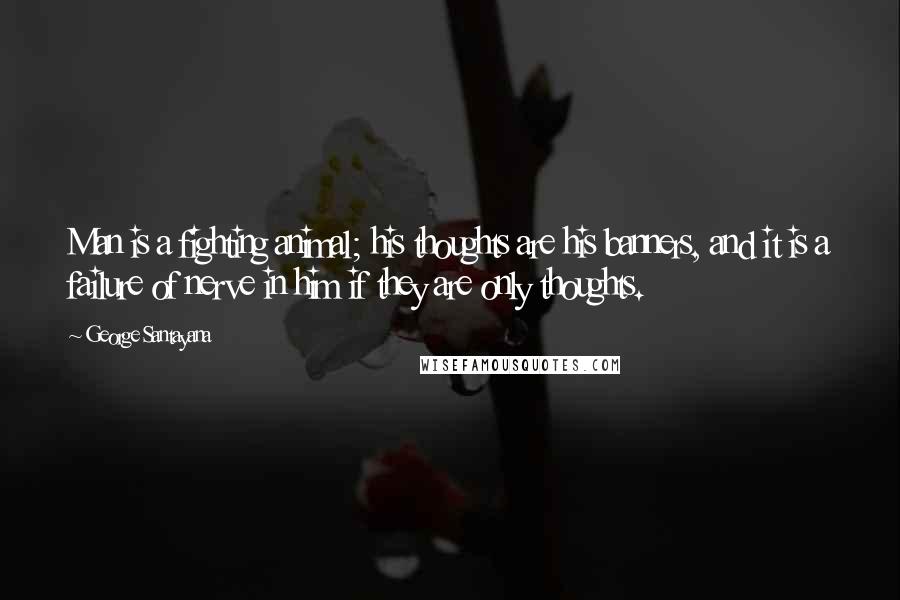 George Santayana Quotes: Man is a fighting animal; his thoughts are his banners, and it is a failure of nerve in him if they are only thoughts.