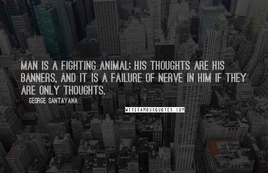 George Santayana Quotes: Man is a fighting animal; his thoughts are his banners, and it is a failure of nerve in him if they are only thoughts.
