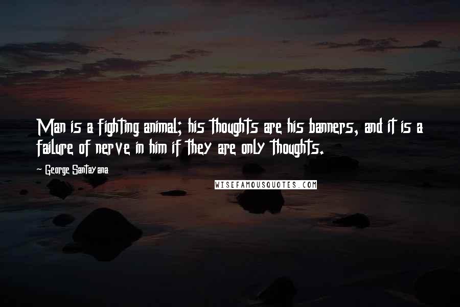 George Santayana Quotes: Man is a fighting animal; his thoughts are his banners, and it is a failure of nerve in him if they are only thoughts.