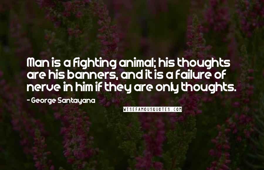 George Santayana Quotes: Man is a fighting animal; his thoughts are his banners, and it is a failure of nerve in him if they are only thoughts.