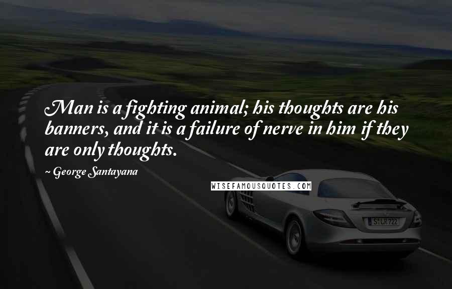 George Santayana Quotes: Man is a fighting animal; his thoughts are his banners, and it is a failure of nerve in him if they are only thoughts.