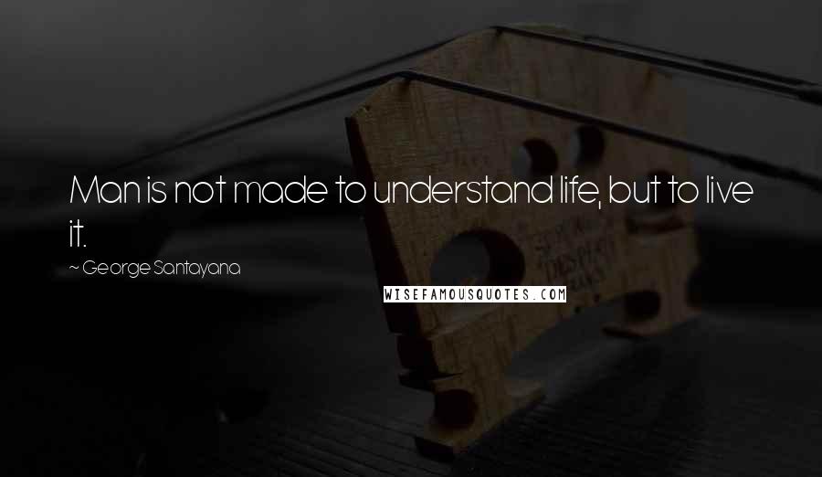 George Santayana Quotes: Man is not made to understand life, but to live it.