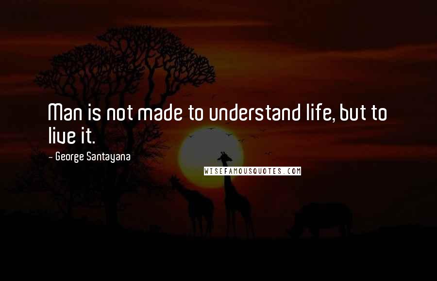 George Santayana Quotes: Man is not made to understand life, but to live it.