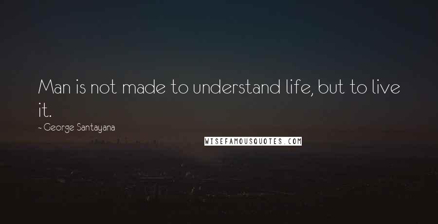 George Santayana Quotes: Man is not made to understand life, but to live it.