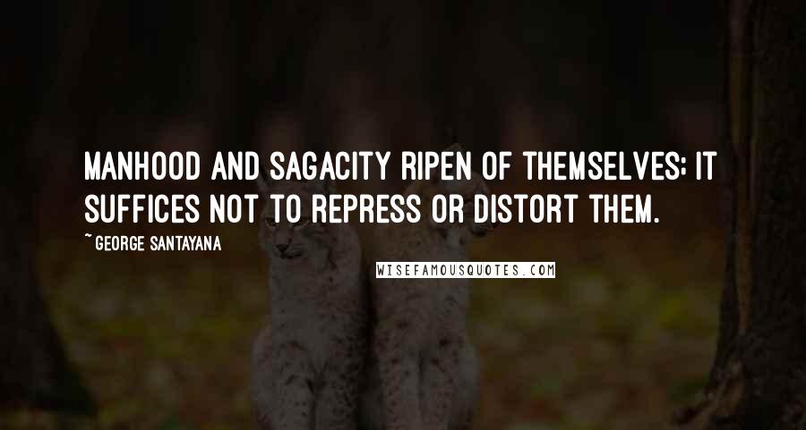 George Santayana Quotes: Manhood and sagacity ripen of themselves; it suffices not to repress or distort them.