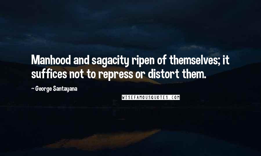 George Santayana Quotes: Manhood and sagacity ripen of themselves; it suffices not to repress or distort them.