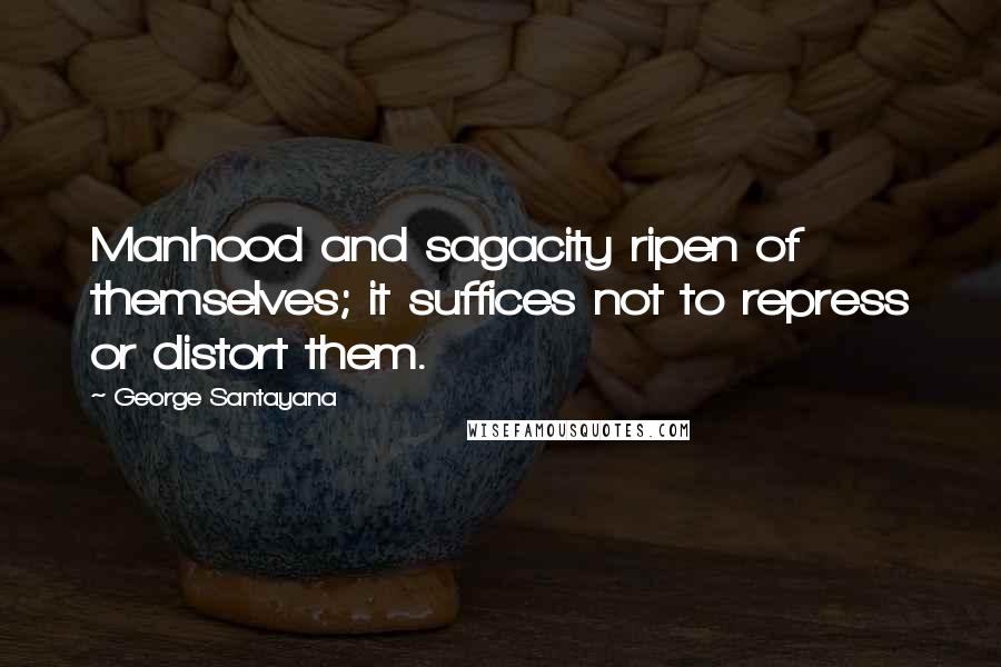 George Santayana Quotes: Manhood and sagacity ripen of themselves; it suffices not to repress or distort them.