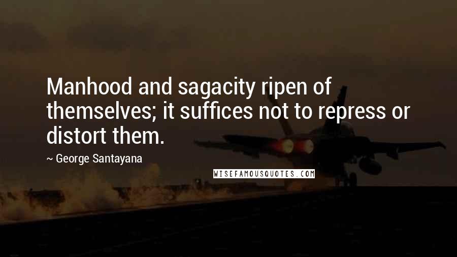 George Santayana Quotes: Manhood and sagacity ripen of themselves; it suffices not to repress or distort them.