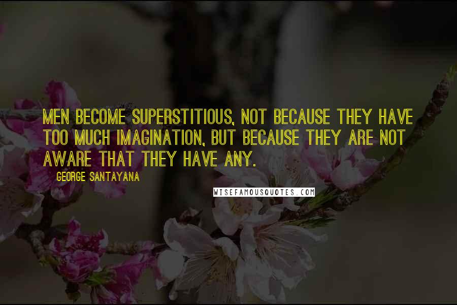 George Santayana Quotes: Men become superstitious, not because they have too much imagination, but because they are not aware that they have any.