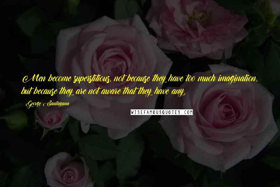 George Santayana Quotes: Men become superstitious, not because they have too much imagination, but because they are not aware that they have any.