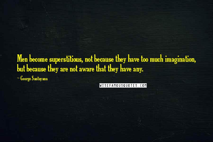 George Santayana Quotes: Men become superstitious, not because they have too much imagination, but because they are not aware that they have any.