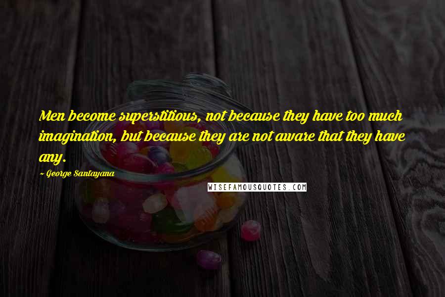George Santayana Quotes: Men become superstitious, not because they have too much imagination, but because they are not aware that they have any.